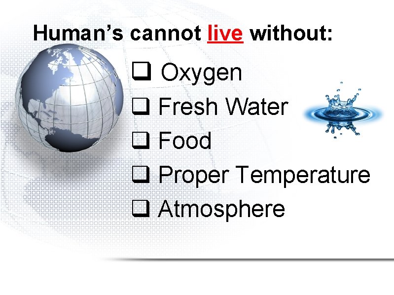 Human’s cannot live without: q Oxygen q Fresh Water q Food q Proper Temperature