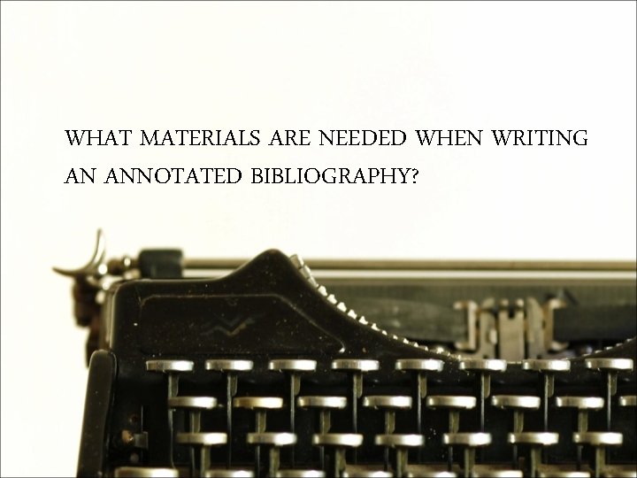 WHAT MATERIALS ARE NEEDED WHEN WRITING AN ANNOTATED BIBLIOGRAPHY? 