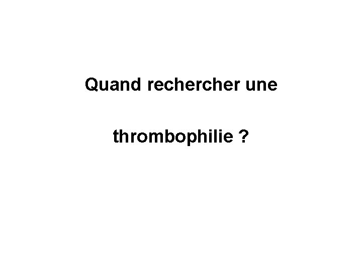 Quand recher une thrombophilie ? 