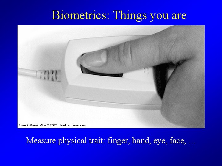 Biometrics: Things you are From Authentication © 2002. Used by permission Measure physical trait:
