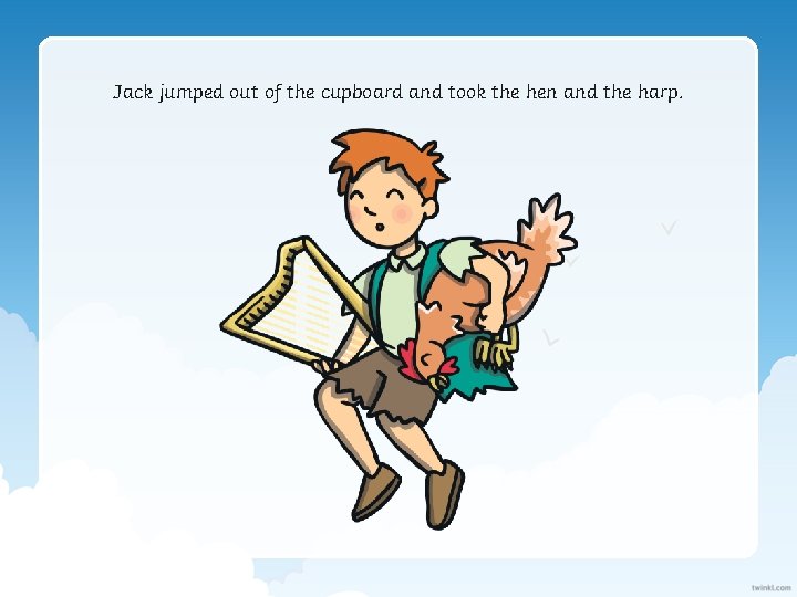 Jack jumped out of the cupboard and took the hen and the harp. 