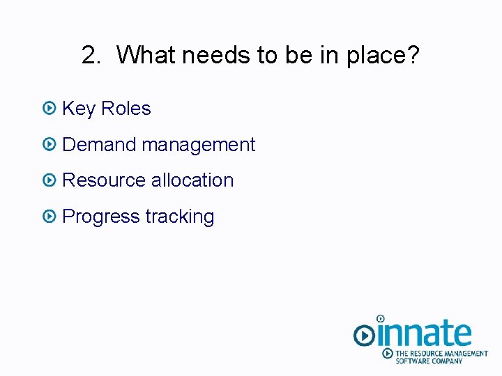 2. What needs to be in place? Key Roles Demand management Resource allocation Progress