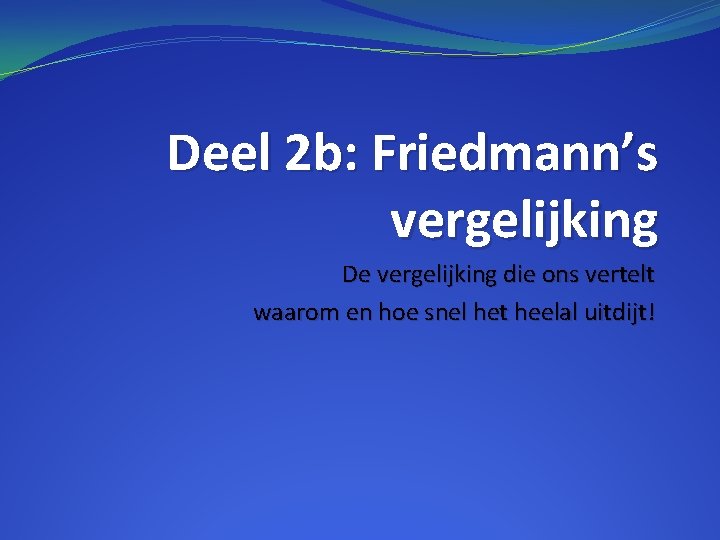 Deel 2 b: Friedmann’s vergelijking De vergelijking die ons vertelt waarom en hoe snel