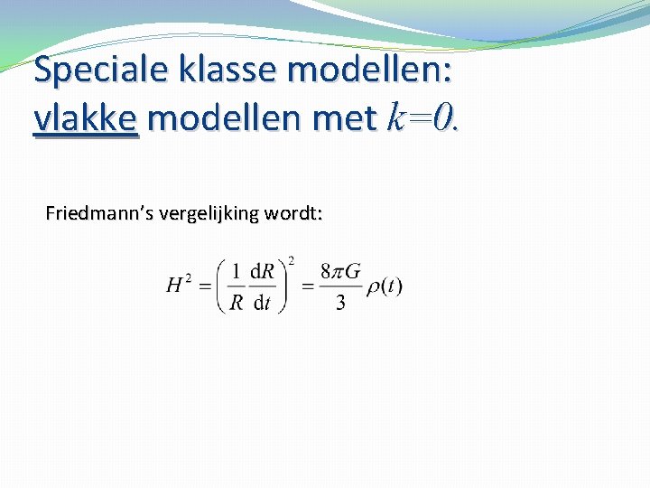 Speciale klasse modellen: vlakke modellen met k=0. Friedmann’s vergelijking wordt: 