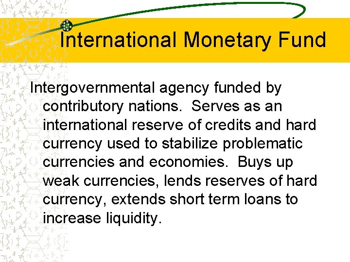 International Monetary Fund Intergovernmental agency funded by contributory nations. Serves as an international reserve