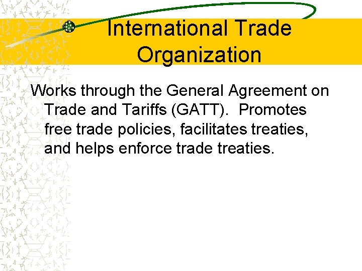 International Trade Organization Works through the General Agreement on Trade and Tariffs (GATT). Promotes