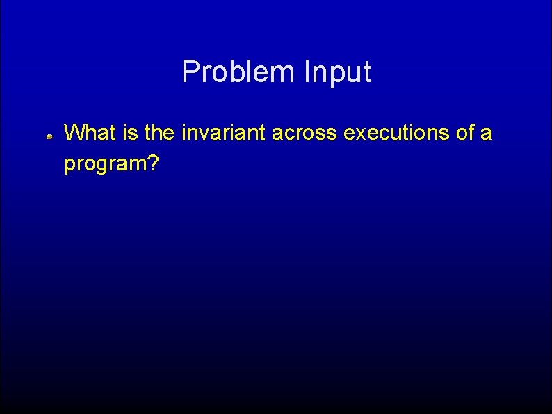 Problem Input What is the invariant across executions of a program? 