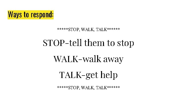 Ways to respond: *****STOP, WALK, TALK****** STOP-tell them to stop WALK-walk away TALK-get help
