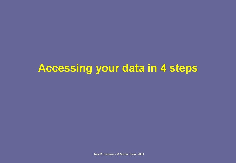 Accessing your data in 4 steps Java E-Commerce © Martin Cooke, 2003 