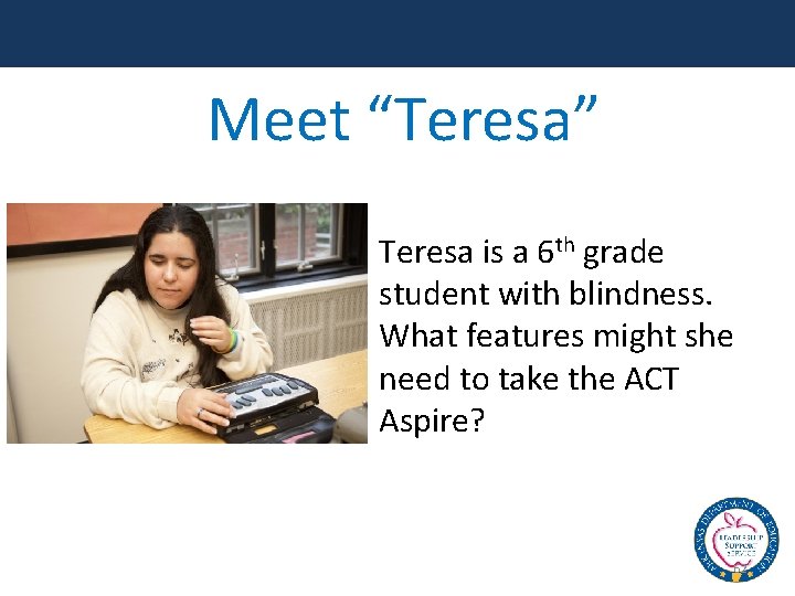 Meet “Teresa” Teresa is a 6 th grade student with blindness. What features might