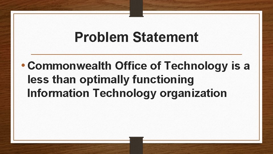 Problem Statement • Commonwealth Office of Technology is a less than optimally functioning Information