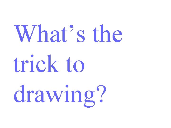 What’s the trick to drawing? 