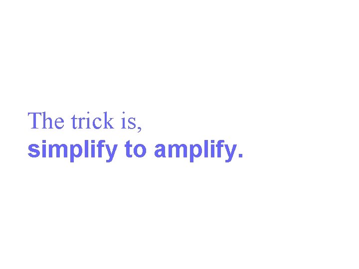 The trick is, simplify to amplify. 