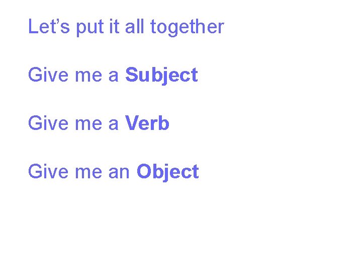 Let’s put it all together Give me a Subject Give me a Verb Give