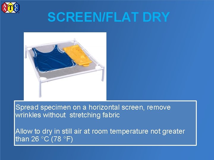 SCREEN/FLAT DRY Spread specimen on a horizontal screen, remove wrinkles without stretching fabric Allow