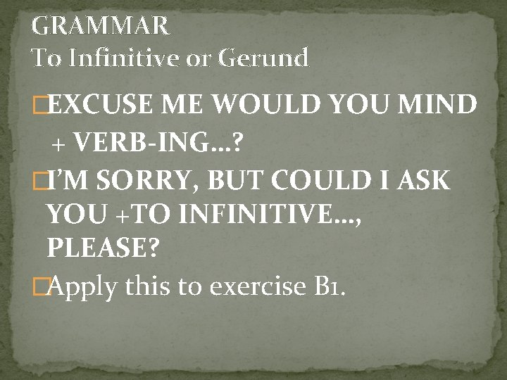 GRAMMAR To Infinitive or Gerund �EXCUSE ME WOULD YOU MIND + VERB-ING…? �I’M SORRY,