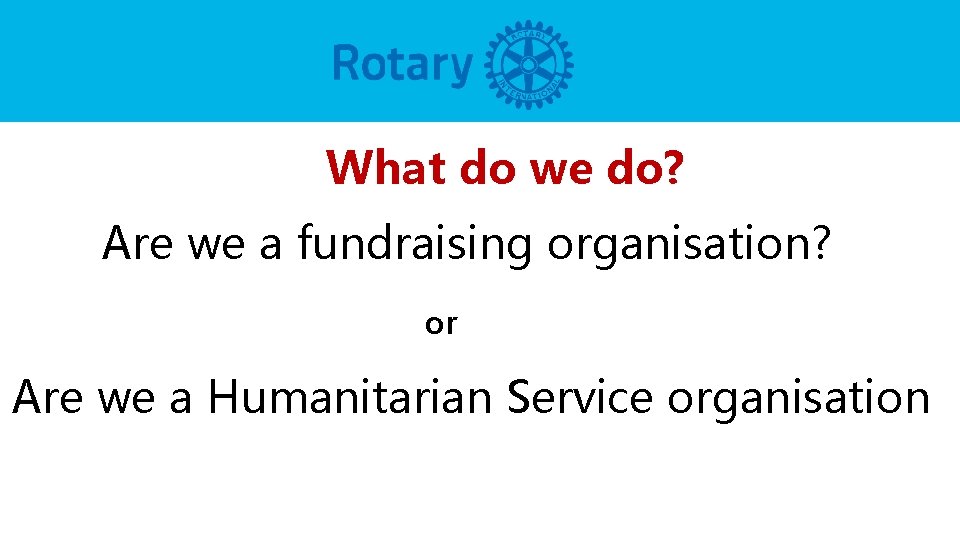 What do we do? Are we a fundraising organisation? or Are we a Humanitarian