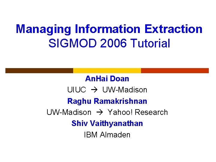 Managing Information Extraction SIGMOD 2006 Tutorial An. Hai Doan UIUC UW-Madison Raghu Ramakrishnan UW-Madison