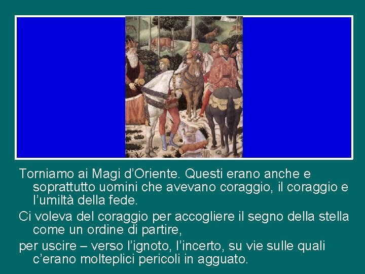 Torniamo ai Magi d’Oriente. Questi erano anche e soprattutto uomini che avevano coraggio, il