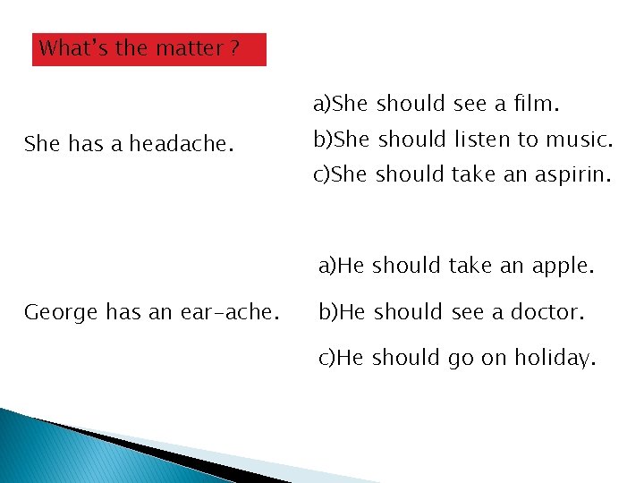 What’s the matter ? a)She should see a film. She has a headache. b)She