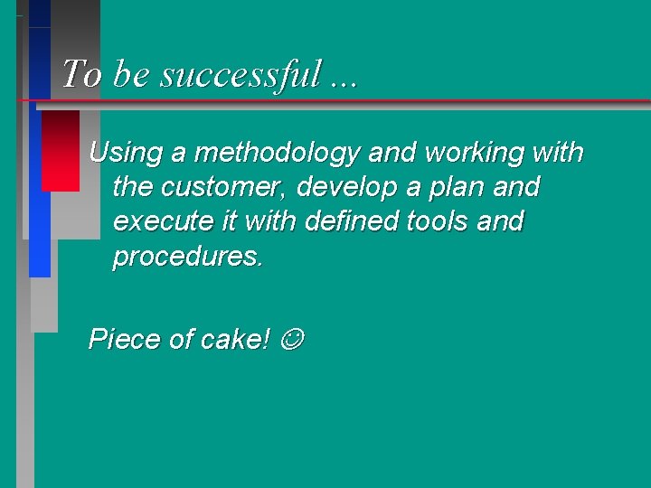 To be successful. . . Using a methodology and working with the customer, develop