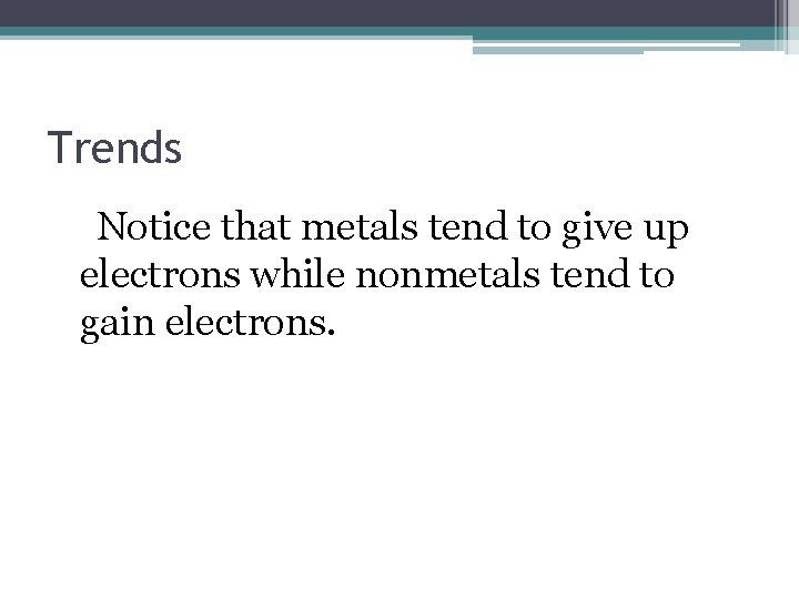 Trends Notice that metals tend to give up electrons while nonmetals tend to gain