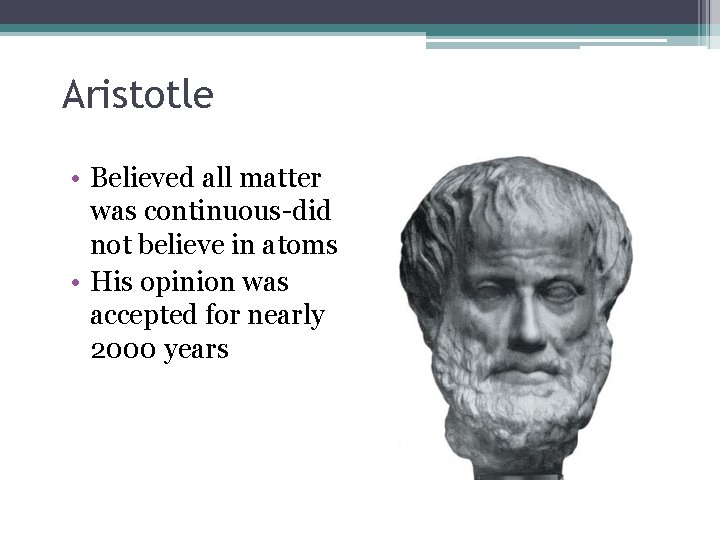 Aristotle • Believed all matter was continuous-did not believe in atoms • His opinion