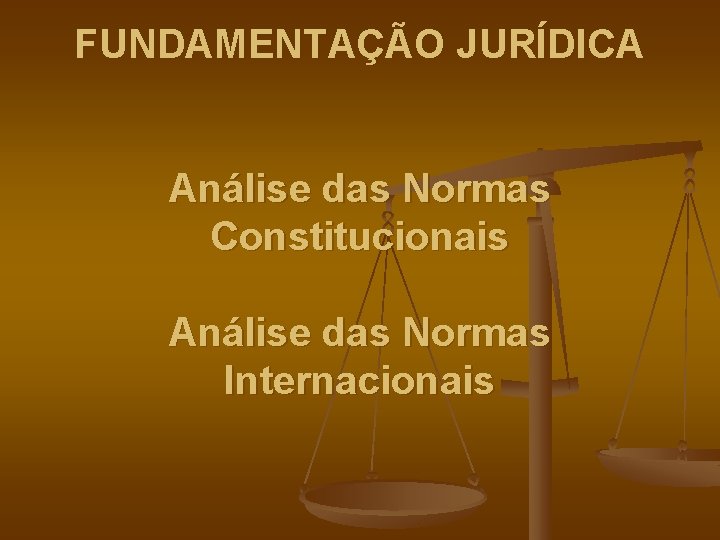 FUNDAMENTAÇÃO JURÍDICA Análise das Normas Constitucionais Análise das Normas Internacionais 