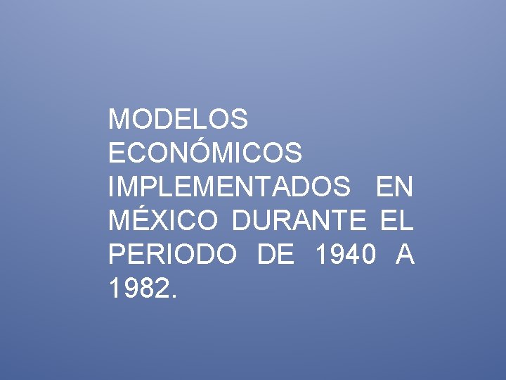 MODELOS ECONÓMICOS IMPLEMENTADOS EN MÉXICO DURANTE EL PERIODO DE 1940 A 1982. 