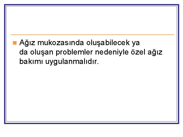 n Ağız mukozasında oluşabilecek ya da oluşan problemler nedeniyle özel ağız bakımı uygulanmalıdır. 