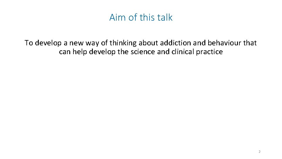 Aim of this talk To develop a new way of thinking about addiction and