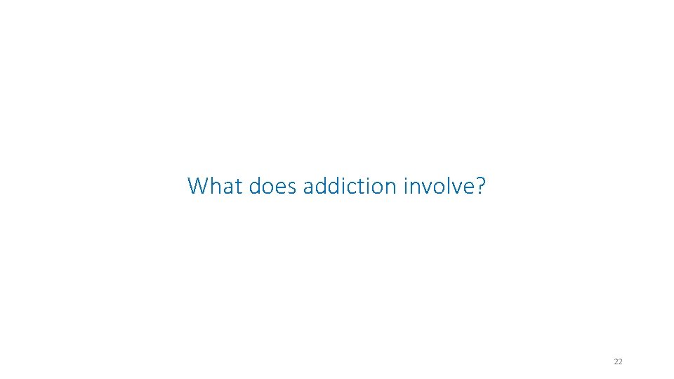 What does addiction involve? 22 