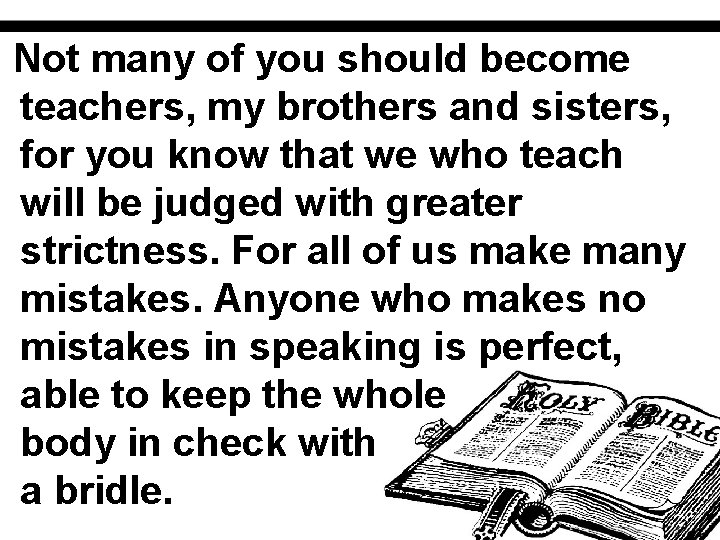 Not many of you should become teachers, my brothers and sisters, for you know