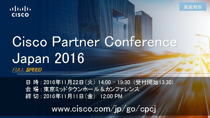 実施報告 Cisco Partner Conference Japan 2016 FULL SPEED 日 時 : 2016年 11月22日（火） 14: