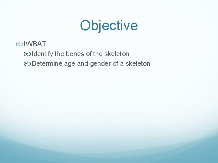 Objective IWBAT Identify the bones of the skeleton Determine age and gender of a