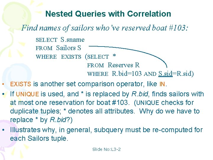 Nested Queries with Correlation Find names of sailors who’ve reserved boat #103: SELECT S.
