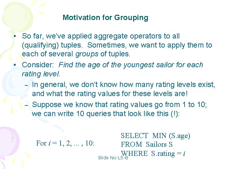 Motivation for Grouping • So far, we’ve applied aggregate operators to all (qualifying) tuples.