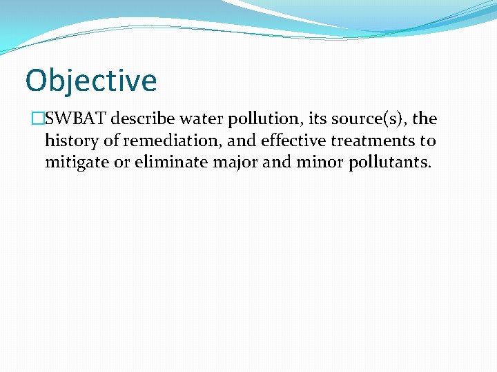 Objective �SWBAT describe water pollution, its source(s), the history of remediation, and effective treatments