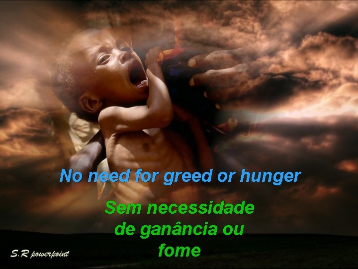 No need for greed or hunger Sem necessidade de ganância ou fome 