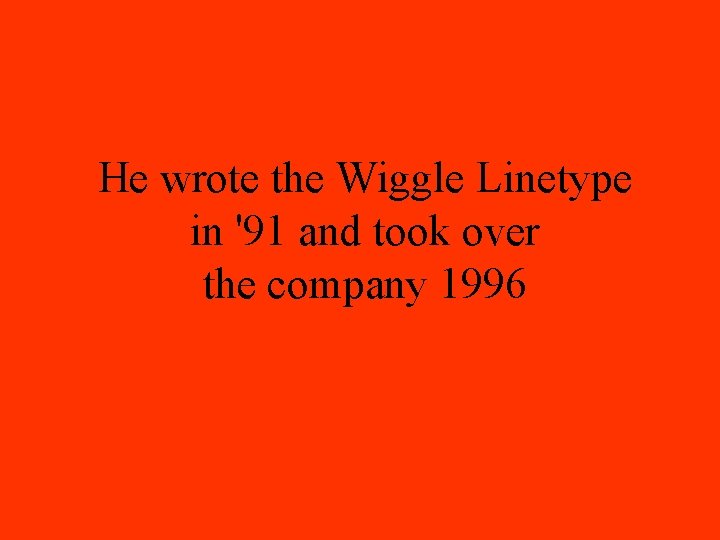 He wrote the Wiggle Linetype in '91 and took over the company 1996 