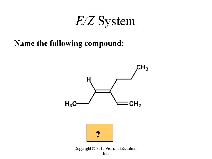 E/Z System Name the following compound: ? Copyright © 2010 Pearson Education, Inc. E/Z System Name the following compound: ? Copyright © 2010 Pearson Education, Inc.