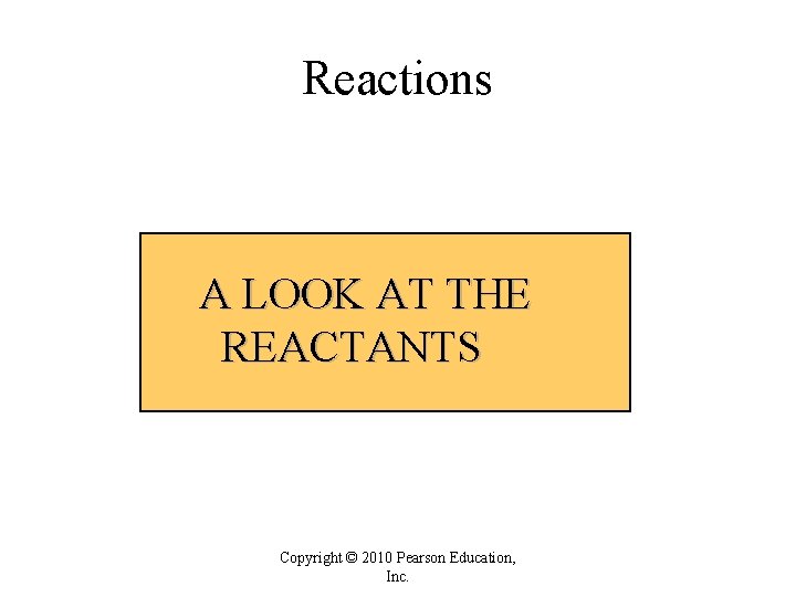 Reactions A LOOK AT THE REACTANTS Copyright © 2010 Pearson Education, Inc. Reactions A LOOK AT THE REACTANTS Copyright © 2010 Pearson Education, Inc.