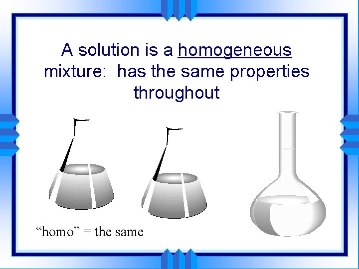 A solution is a homogeneous mixture: has the same properties throughout “homo” = the