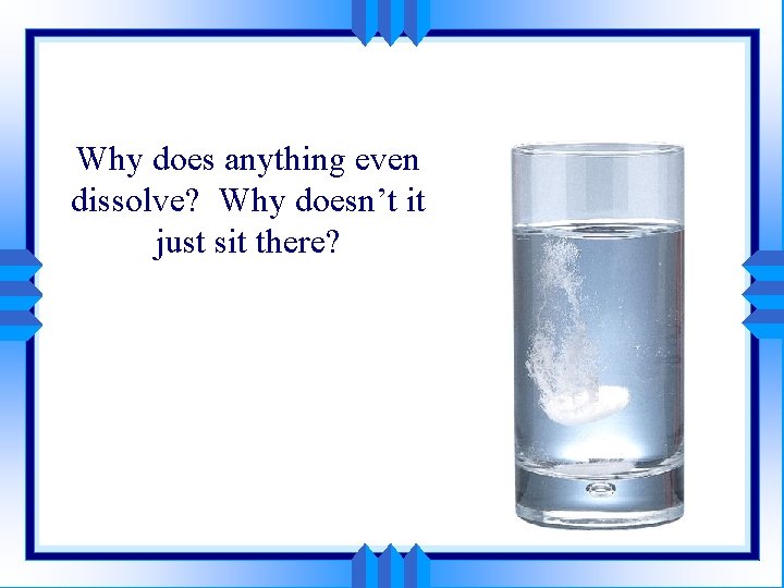 Why does anything even dissolve? Why doesn’t it just sit there? 