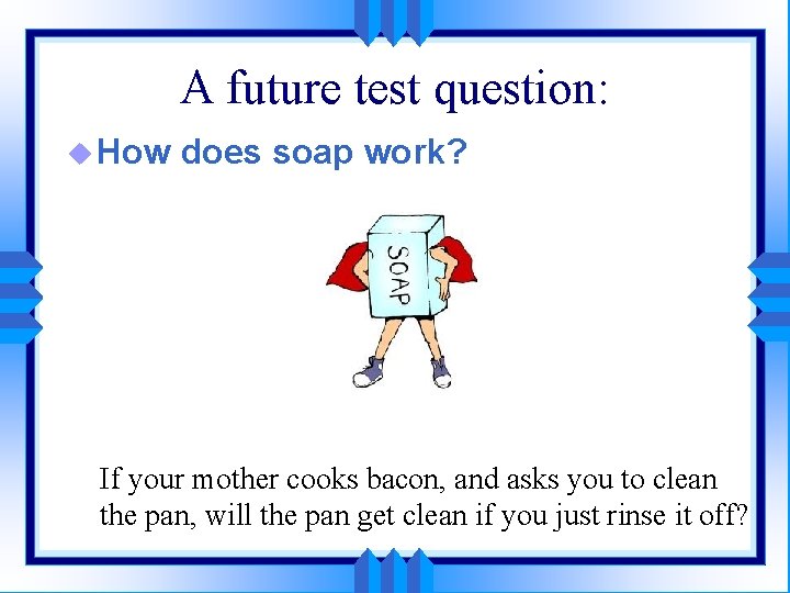 A future test question: u How does soap work? If your mother cooks bacon,
