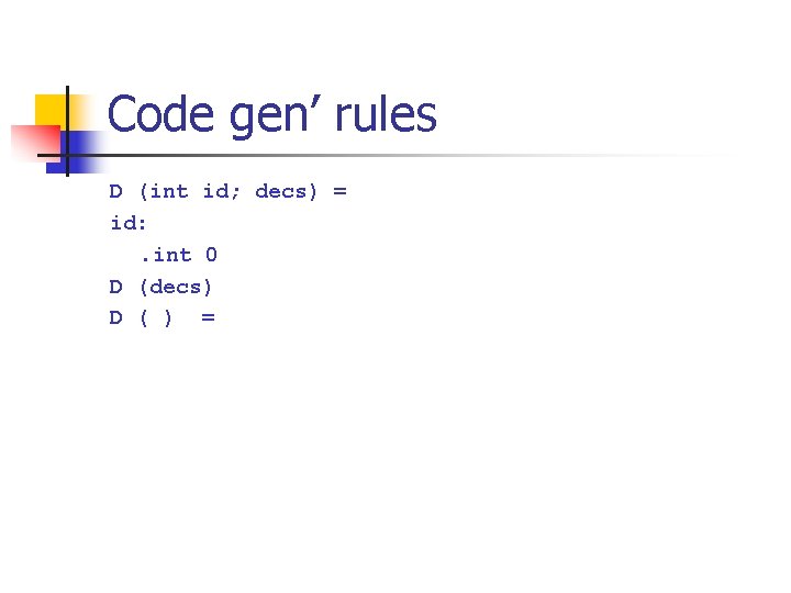 Code gen’ rules D (int id; decs) = id: . int 0 D (decs)