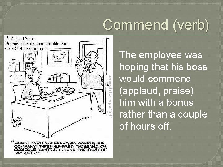 Commend (verb) The employee was hoping that his boss would commend (applaud, praise) him