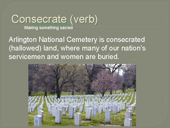 Consecrate (verb) Making something sacred Arlington National Cemetery is consecrated (hallowed) land, where many