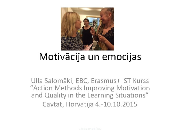 Motivācija un emocijas Ulla Salomäki, EBC, Erasmus+ IST Kurss “Action Methods Improving Motivation and