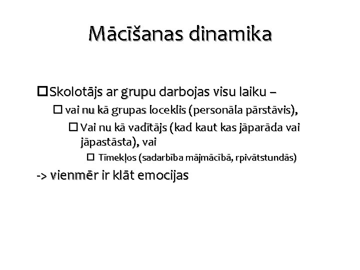 Mācīšanas dinamika Skolotājs ar grupu darbojas visu laiku – vai nu kā grupas loceklis